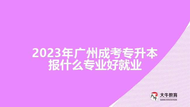 2023年廣州成考專升本報(bào)什么專業(yè)好就業(yè)