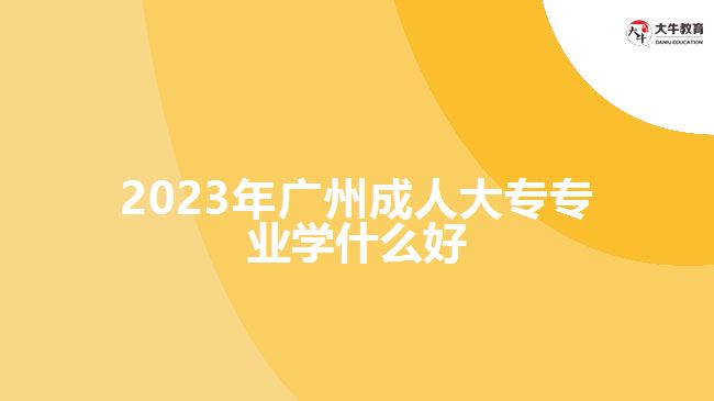 2023年廣州成人大專專業(yè)學什么好