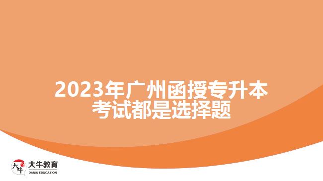 2023年廣州函授專升本考試都是選擇題