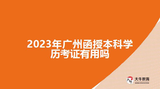 2023年廣州函授本科學(xué)歷考證有用嗎