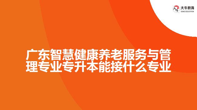 廣東智慧健康養(yǎng)老服務(wù)與管理專業(yè)專升本能接什么專業(yè)