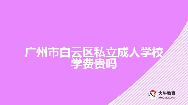 廣州市白云區(qū)私立成人學(xué)校學(xué)費貴嗎