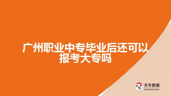 廣州職業(yè)中專畢業(yè)后還可以報考大專嗎