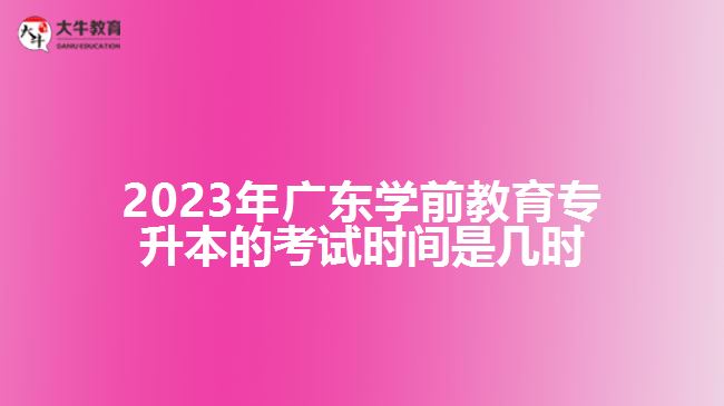 2023年廣東學(xué)前教育專升本的考試時(shí)間是幾時(shí)