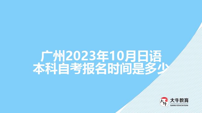 廣州2023年10月日語本科自考報(bào)名時(shí)間是多少