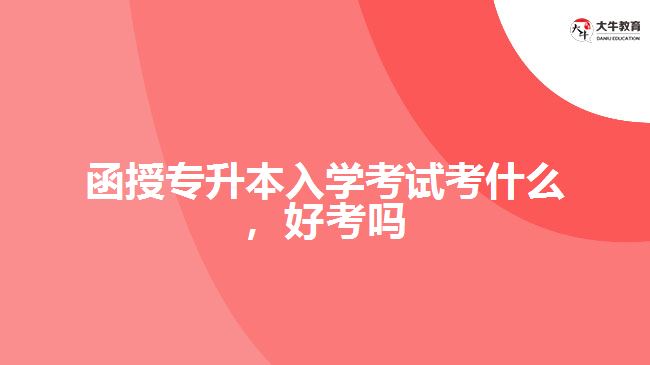 函授專升本入學(xué)考試考什么，好考嗎