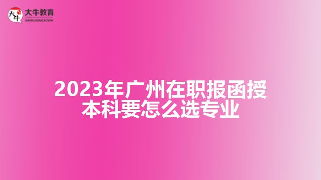 2023年廣州在職報(bào)函授本科要怎么選專業(yè)