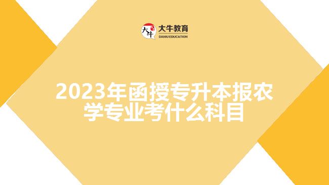 2023年函授專(zhuān)升本報(bào)農(nóng)學(xué)專(zhuān)業(yè)考什么科目