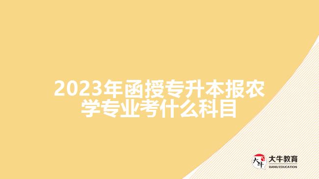 2023年函授專升本報(bào)農(nóng)學(xué)專業(yè)考什么科目