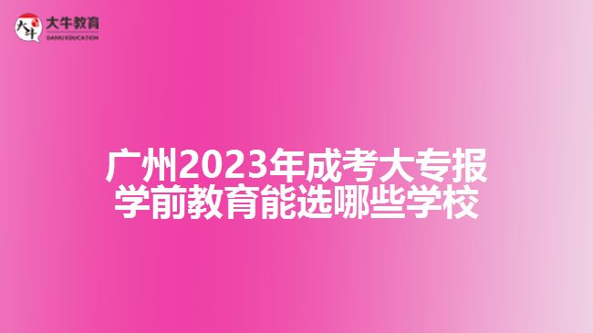 廣州2023年成考大專報學前教育能選哪些學校