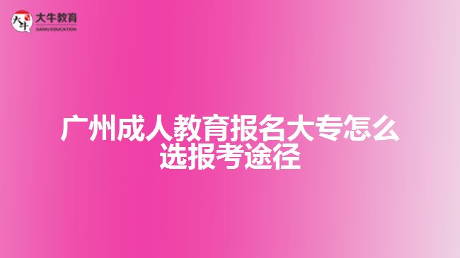 廣州成人教育報名大專怎么選報考途徑