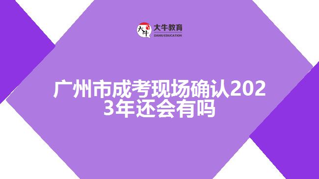 廣州市成考現(xiàn)場(chǎng)確認(rèn)2023年還會(huì)有嗎