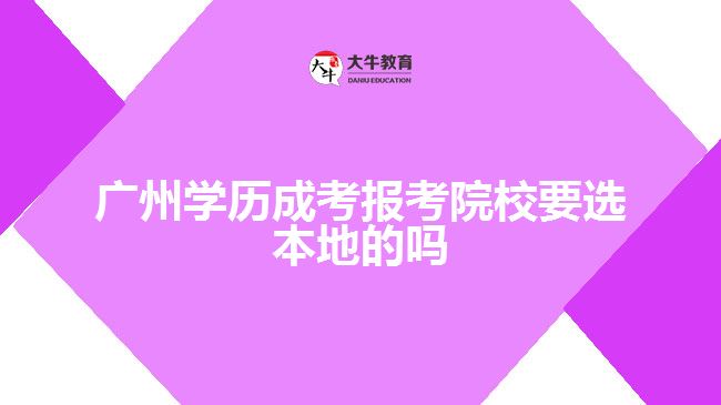 廣州學(xué)歷成考報(bào)考院校要選本地的嗎