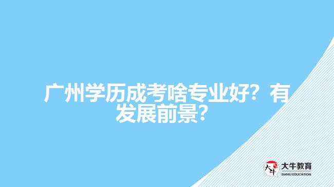 廣州學(xué)歷成考啥專業(yè)好？有發(fā)展前景？