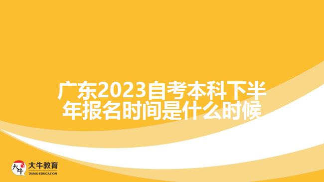 廣東2023自考本科下半年報(bào)名時(shí)間是什么時(shí)候