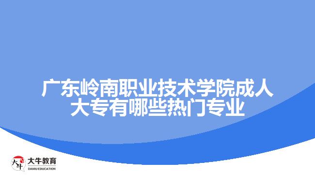 廣東嶺南職業(yè)技術學院成人大專有哪些熱門專業(yè)