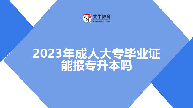 2023年成人大專畢業(yè)證能報(bào)專升本嗎