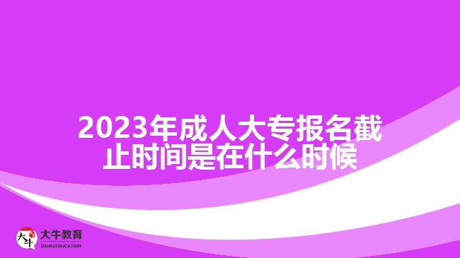 2023年成人大專報(bào)名截止時(shí)間是在什么時(shí)候