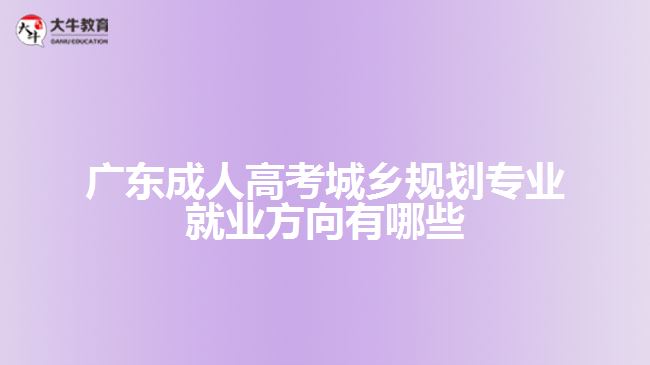 廣東成人高考城鄉(xiāng)規(guī)劃專業(yè)就業(yè)方向有哪些