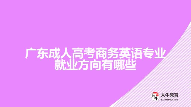 廣東成人高考商務(wù)英語專業(yè)就業(yè)方向有哪些