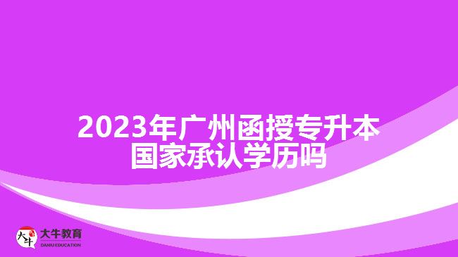 2023年廣州函授專升本國(guó)家承認(rèn)學(xué)歷嗎