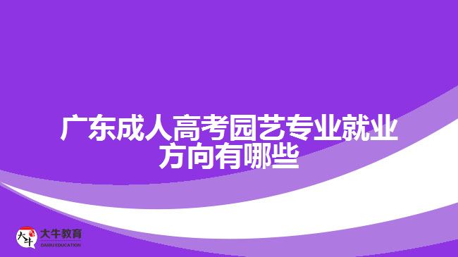 廣東成人高考園藝專業(yè)就業(yè)方向有哪些