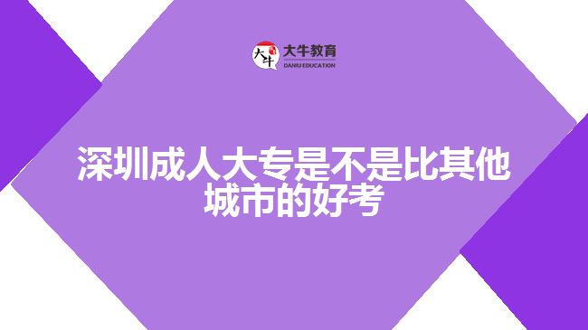 深圳成人大專是不是比其他城市的好考