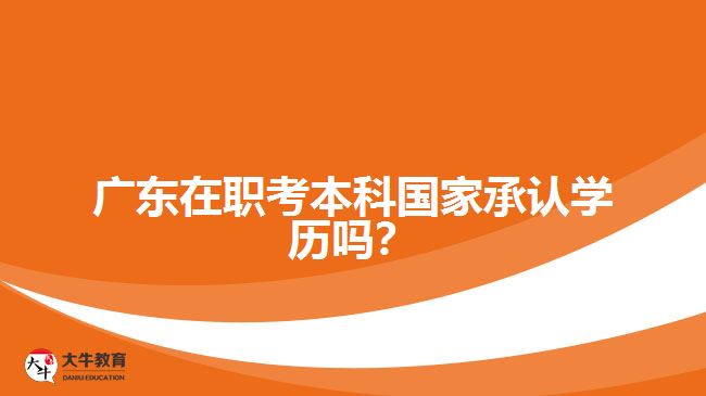 廣東在職考本科國(guó)家承認(rèn)學(xué)歷嗎？