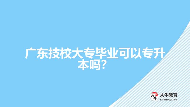 廣東技校大專畢業(yè)可以專升本嗎？