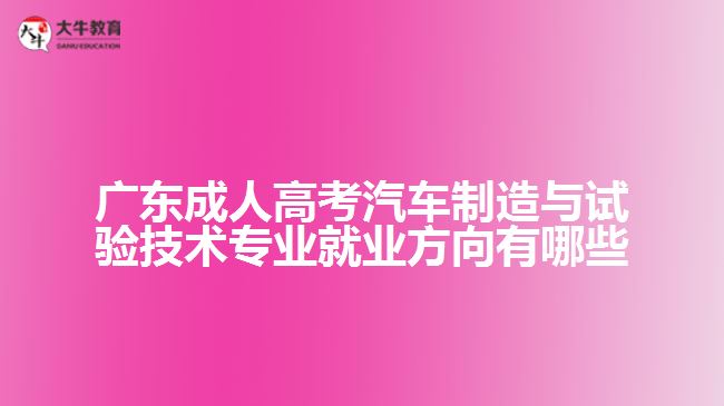 廣東成人高考汽車制造與試驗(yàn)技術(shù)專業(yè)就業(yè)方向有哪些