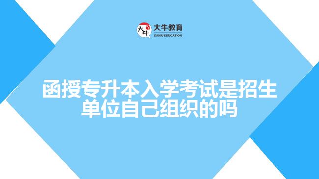 函授專升本入學考試是招生單位自己組織的嗎