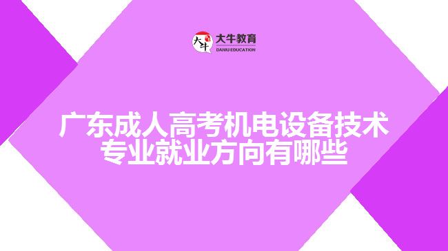 廣東成人高考機(jī)電設(shè)備技術(shù)專業(yè)就業(yè)方向有哪些