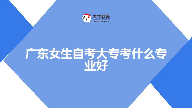 廣東女生自考大專考什么專業(yè)好