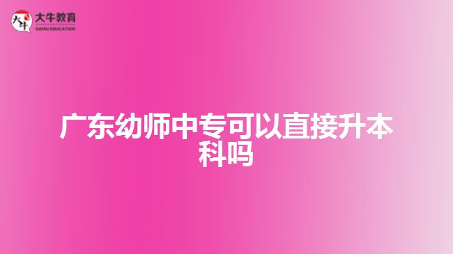 廣東幼師中專可以直接升本科嗎