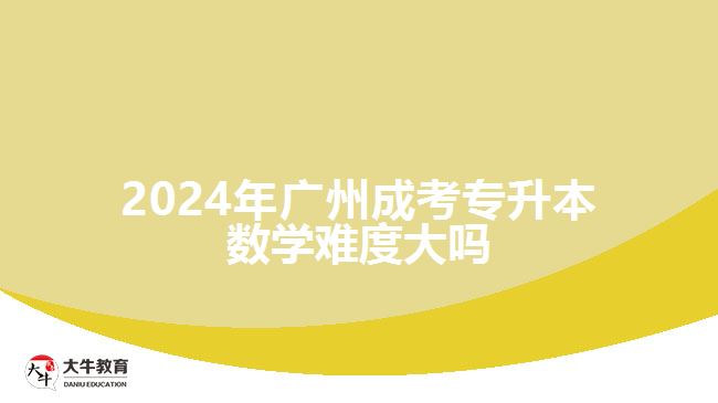 2024年廣州成考專升本數(shù)學(xué)難度大嗎