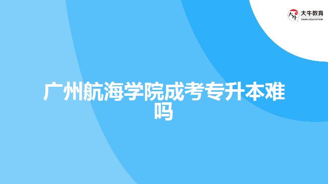 廣州航海學院成考專升本難嗎