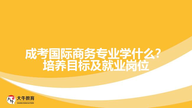 成考國(guó)際商務(wù)專業(yè)學(xué)什么？培養(yǎng)目標(biāo)及就業(yè)崗位分析