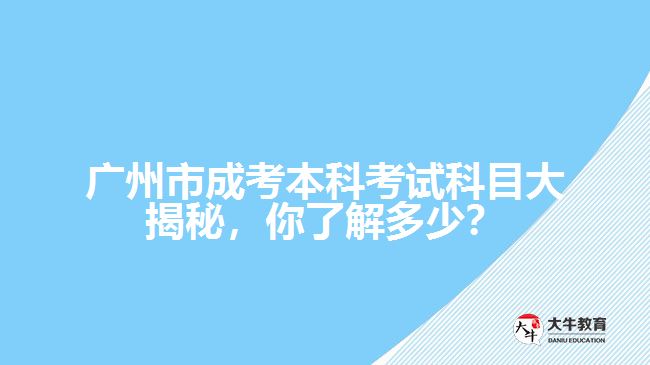 廣州市成考本科考試科目大揭秘，你了解多少？