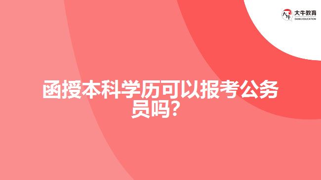 函授本科學(xué)歷可以報(bào)考公務(wù)員嗎？