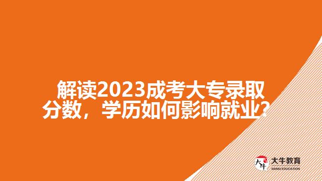 解讀2023成考大專錄取分數(shù)，學歷如何影響就業(yè)？