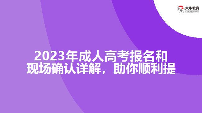 2023年成人高考報名和現(xiàn)場確認詳解，助你順利提