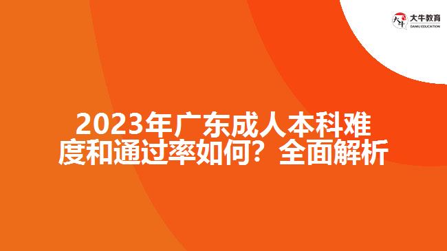 2023年廣東成人本科難度和通過率如何？全面解析！