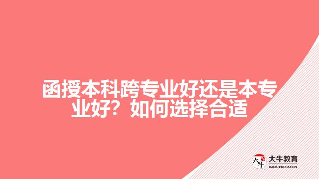 函授本科跨專業(yè)好還是本專業(yè)好？如何選擇合適