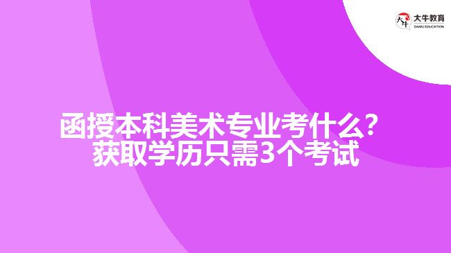 函授本科美術(shù)專業(yè)考什么？獲取學(xué)歷只需3個(gè)考試