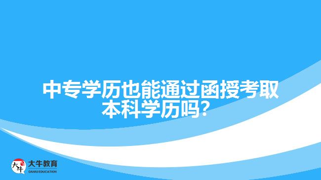 中專學(xué)歷也能通過函授考取本科學(xué)歷嗎？