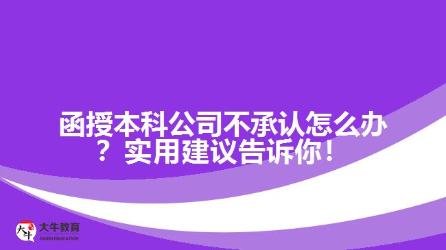 函授本科公司不承認(rèn)怎么辦？實(shí)用建議告訴你！