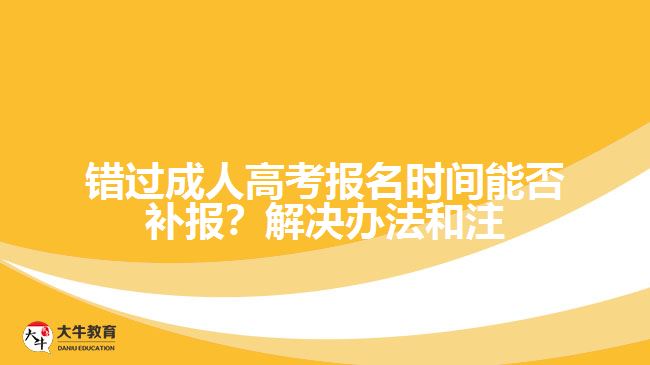 錯(cuò)過(guò)成人高考報(bào)名時(shí)間能否補(bǔ)報(bào)？解決辦法和注意事項(xiàng)