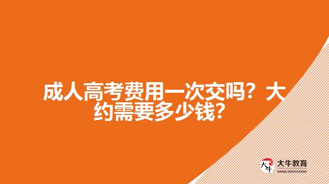 成人高考費(fèi)用一次交嗎？大約需要多少錢？