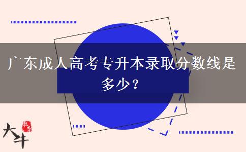 廣東成人高考專升本錄取分數(shù)線是多少？