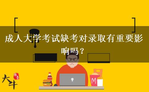 成人大學(xué)考試缺考對錄取有重要影響嗎？